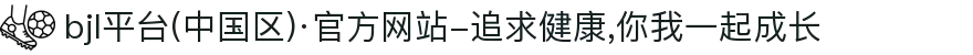 bjl平台(中国区)·官方网站-追求健康,你我一起成长